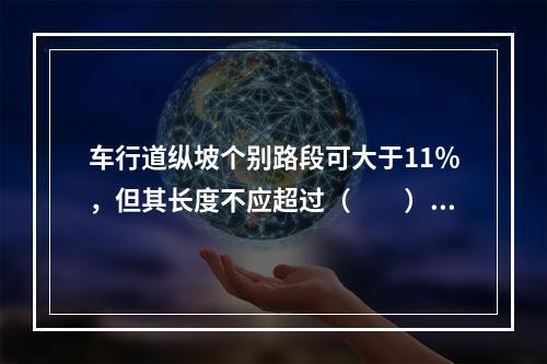 车行道纵坡个别路段可大于11％，但其长度不应超过（　　）。