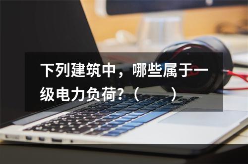 下列建筑中，哪些属于一级电力负荷?（　　）