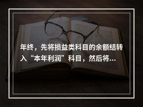 年终，先将损益类科目的余额结转入“本年利润”科目，然后将“本