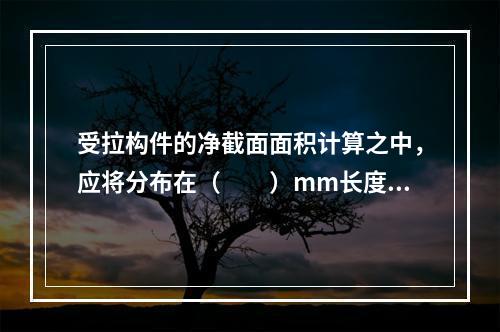 受拉构件的净截面面积计算之中，应将分布在（　　）mm长度范