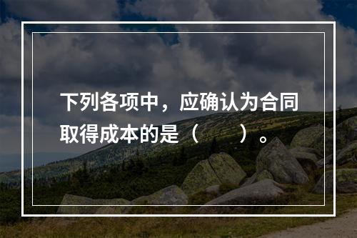 下列各项中，应确认为合同取得成本的是（　　）。