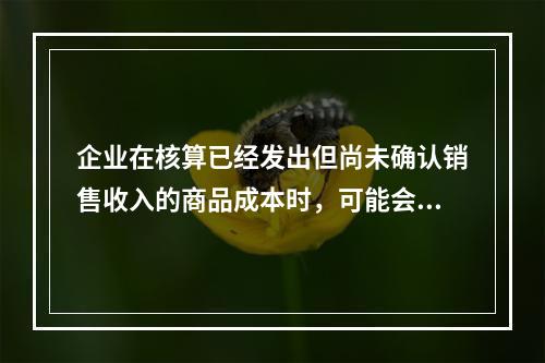 企业在核算已经发出但尚未确认销售收入的商品成本时，可能会涉及