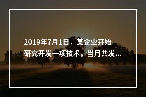 2019年7月1日，某企业开始研究开发一项技术，当月共发生研