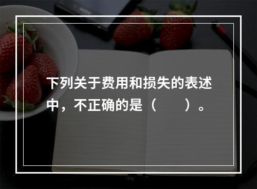 下列关于费用和损失的表述中，不正确的是（　　）。