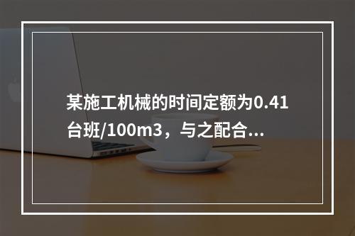 某施工机械的时间定额为0.41台班/100m3，与之配合的工