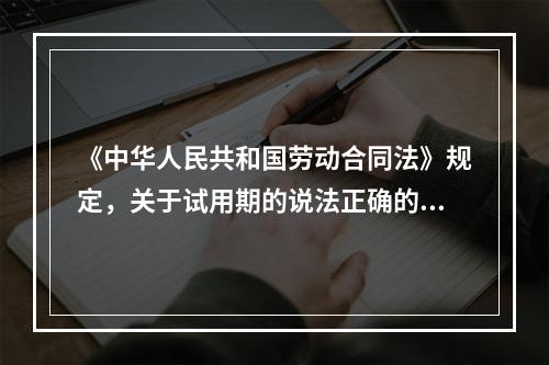 《中华人民共和国劳动合同法》规定，关于试用期的说法正确的是（