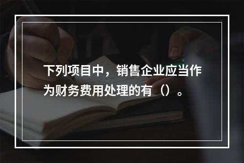 下列项目中，销售企业应当作为财务费用处理的有（）。