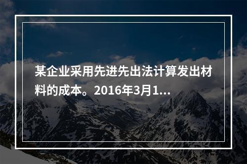 某企业采用先进先出法计算发出材料的成本。2016年3月1日结