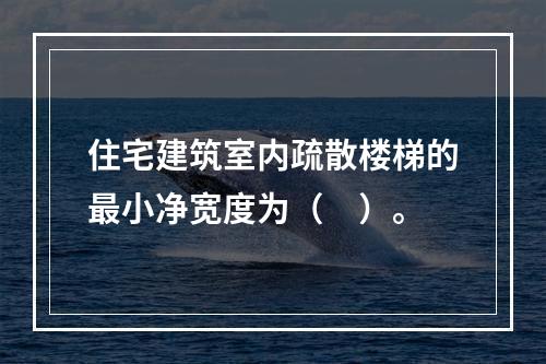 住宅建筑室内疏散楼梯的最小净宽度为（　）。