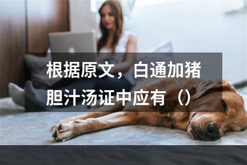 根据原文，白通加猪胆汁汤证中应有（）