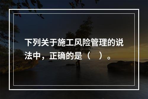 下列关于施工风险管理的说法中，正确的是（　）。