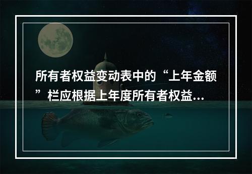 所有者权益变动表中的“上年金额”栏应根据上年度所有者权益变动