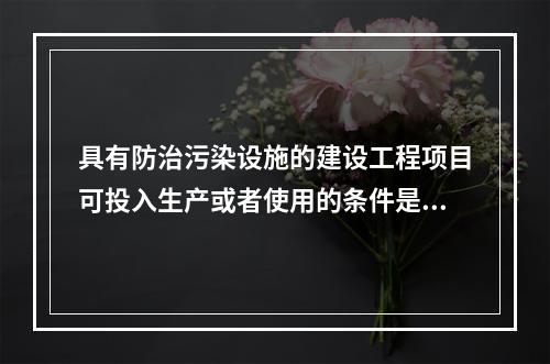 具有防治污染设施的建设工程项目可投入生产或者使用的条件是防治