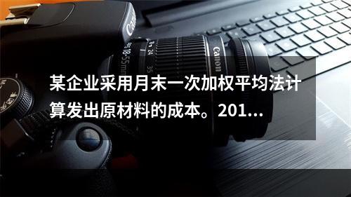 某企业采用月末一次加权平均法计算发出原材料的成本。2016年