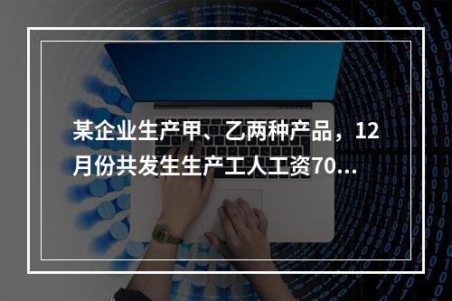 某企业生产甲、乙两种产品，12月份共发生生产工人工资70 0