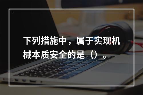 下列措施中，属于实现机械本质安全的是（）。