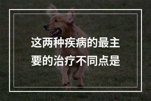 这两种疾病的最主要的治疗不同点是