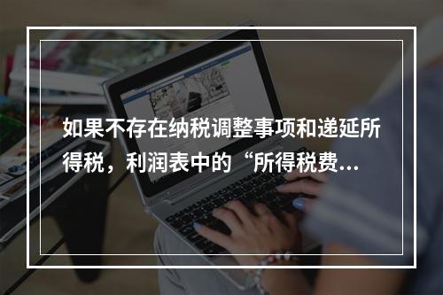 如果不存在纳税调整事项和递延所得税，利润表中的“所得税费用”