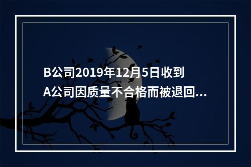 B公司2019年12月5日收到A公司因质量不合格而被退回的商