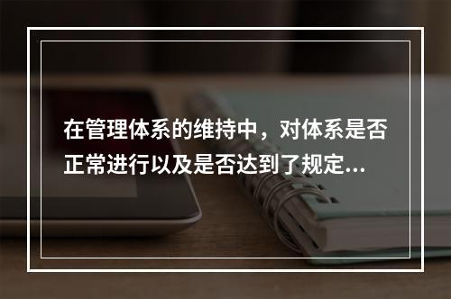 在管理体系的维持中，对体系是否正常进行以及是否达到了规定的目