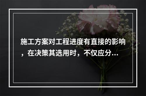 施工方案对工程进度有直接的影响，在决策其选用时，不仅应分析技