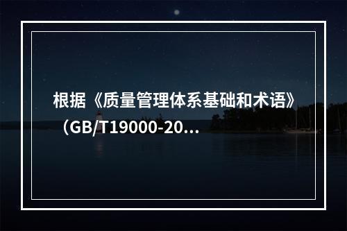 根据《质量管理体系基础和术语》（GB/T19000-2016