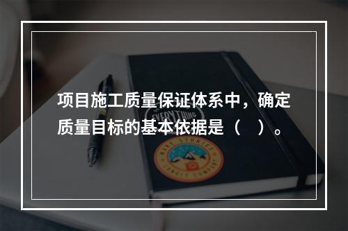 项目施工质量保证体系中，确定质量目标的基本依据是（　）。