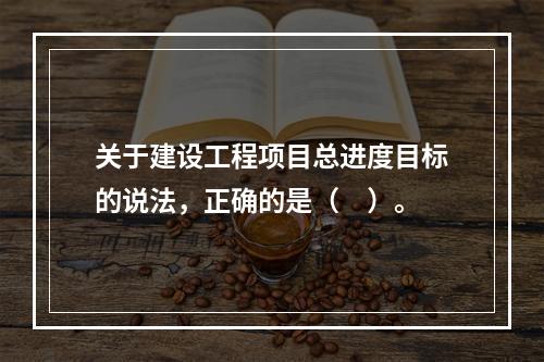 关于建设工程项目总进度目标的说法，正确的是（　）。