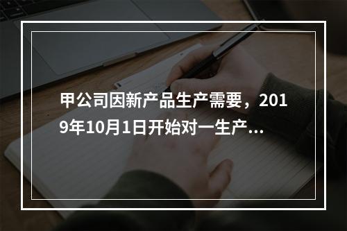 甲公司因新产品生产需要，2019年10月1日开始对一生产设备