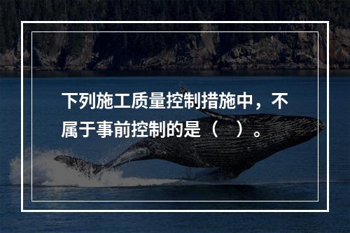 下列施工质量控制措施中，不属于事前控制的是（　）。