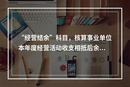 “经营结余”科目，核算事业单位本年度经营活动收支相抵后余额弥