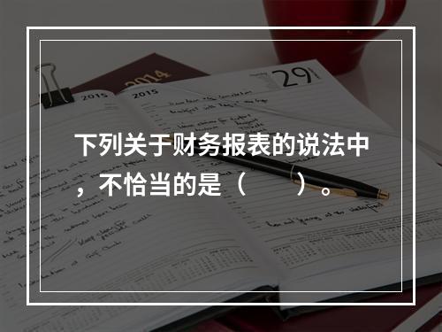 下列关于财务报表的说法中，不恰当的是（　　）。