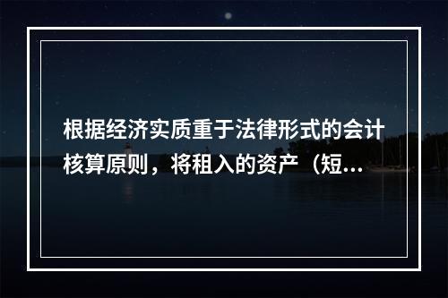 根据经济实质重于法律形式的会计核算原则，将租入的资产（短期租