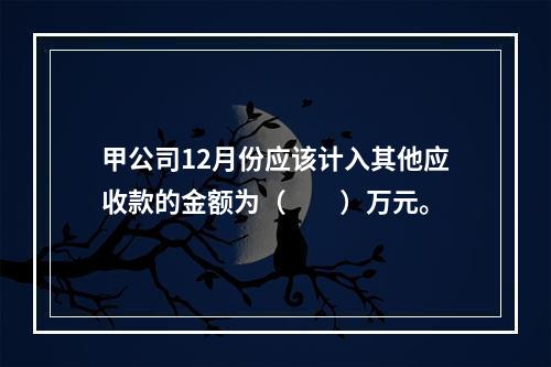 甲公司12月份应该计入其他应收款的金额为（　　）万元。