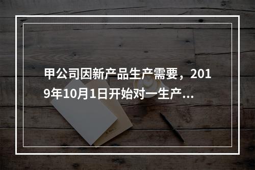 甲公司因新产品生产需要，2019年10月1日开始对一生产设备