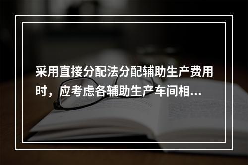 采用直接分配法分配辅助生产费用时，应考虑各辅助生产车间相互提