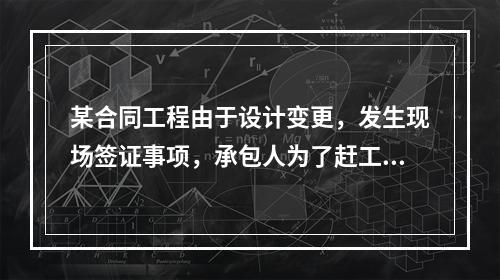 某合同工程由于设计变更，发生现场签证事项，承包人为了赶工，在