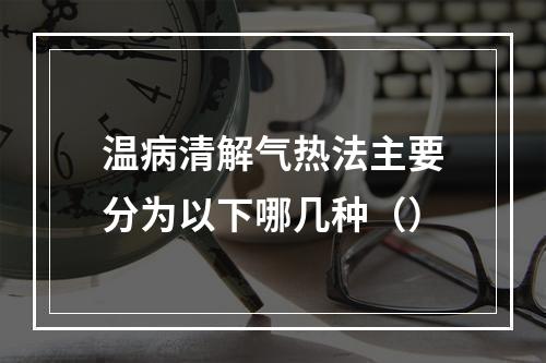 温病清解气热法主要分为以下哪几种（）