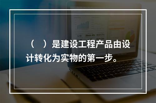 （　）是建设工程产品由设计转化为实物的第一步。