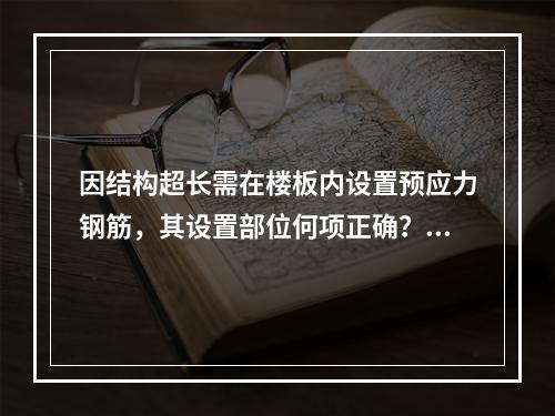 因结构超长需在楼板内设置预应力钢筋，其设置部位何项正确？（