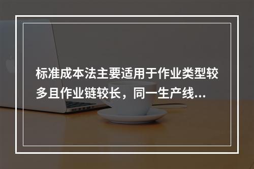 标准成本法主要适用于作业类型较多且作业链较长，同一生产线生产