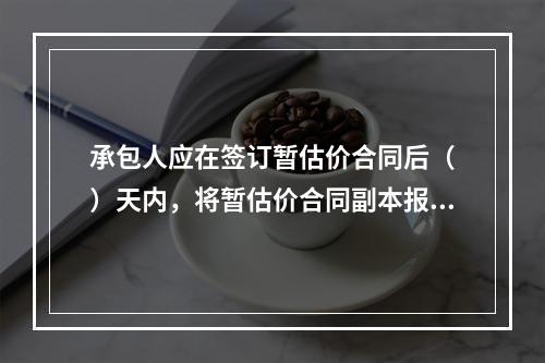 承包人应在签订暂估价合同后（　）天内，将暂估价合同副本报送发