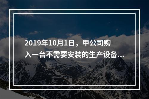 2019年10月1日，甲公司购入一台不需要安装的生产设备，增