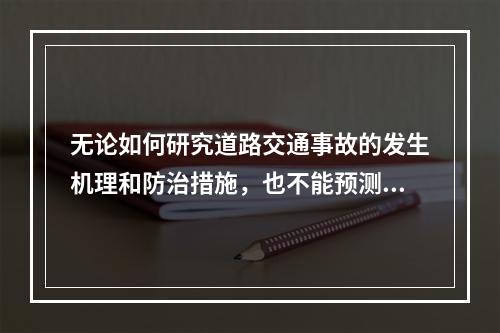 无论如何研究道路交通事故的发生机理和防治措施，也不能预测何时