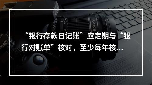 “银行存款日记账”应定期与“银行对账单”核对，至少每年核对一