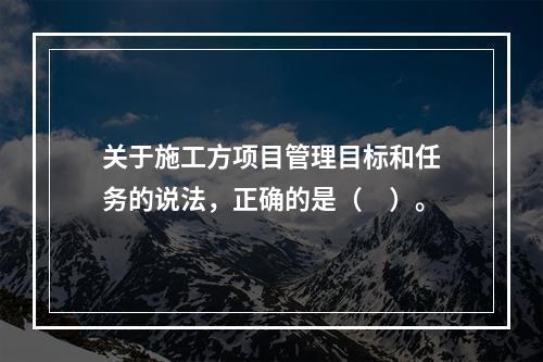 关于施工方项目管理目标和任务的说法，正确的是（　）。