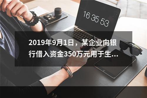 2019年9月1日，某企业向银行借入资金350万元用于生产经