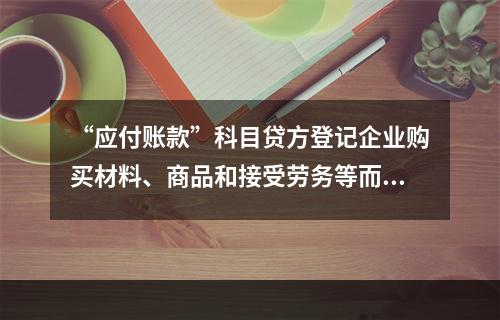 “应付账款”科目贷方登记企业购买材料、商品和接受劳务等而发生