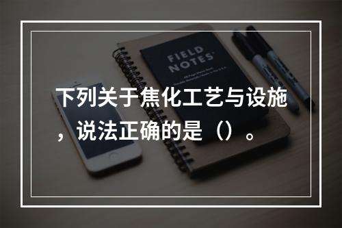 下列关于焦化工艺与设施，说法正确的是（）。