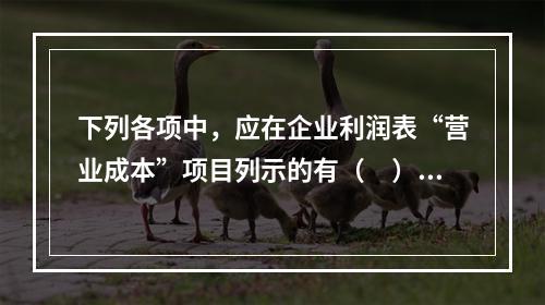 下列各项中，应在企业利润表“营业成本”项目列示的有（　）。